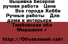 Вышивка бисером, ручная работа › Цена ­ 15 000 - Все города Хобби. Ручные работы » Для дома и интерьера   . Тамбовская обл.,Моршанск г.